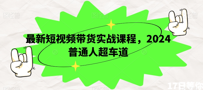 最新短视频带货实战课程，2024普通人超车道-瀚海资源库
