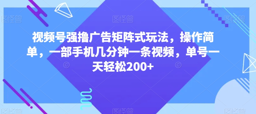 视频号强撸广告矩阵式玩法，操作简单，一部手机几分钟一条视频，单号一天轻松200+【揭秘】-瀚海资源库