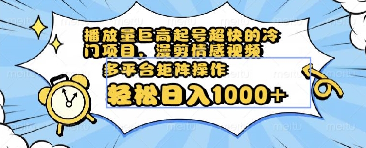 播放量巨高起号超快的冷门项目，漫剪情感视频，可多平台矩阵操作，轻松日入1000+【揭秘】-瀚海资源库