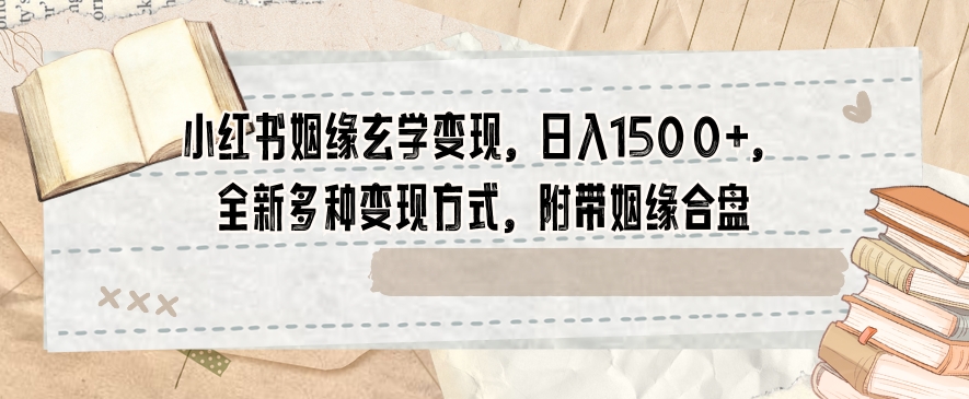 小红书姻缘玄学变现，日入1500+，全新多种变现方式，附带姻缘合盘【揭秘】-瀚海资源库