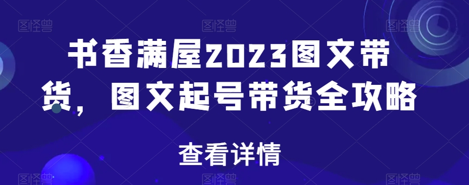 书香满屋2023图文带货，图文起号带货全攻略-瀚海资源库
