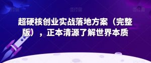 超硬核创业实战落地方案（完整版），正本清源了解世界本质-瀚海资源库