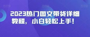 2023热门图文带货详细教程,小白轻松上手!-瀚海资源库