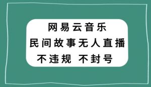 网易云民间故事无人直播，零投入低风险、人人可做【揭秘】-瀚海资源库