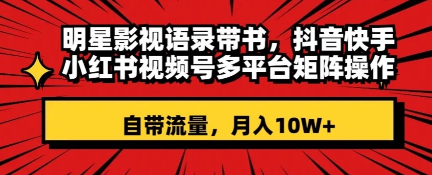 明星影视语录带书，抖音快手小红书视频号多平台矩阵操作，自带流量，月入10W+【揭秘】-瀚海资源库