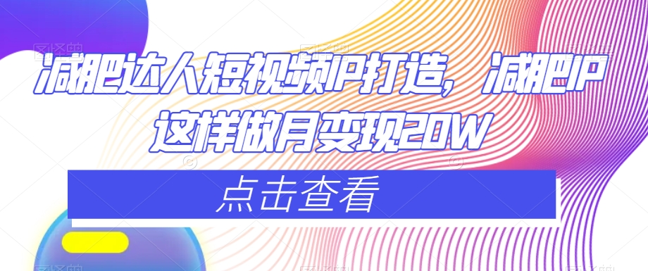减肥达人短视频IP打造，减肥IP这样做月变现20W-瀚海资源库