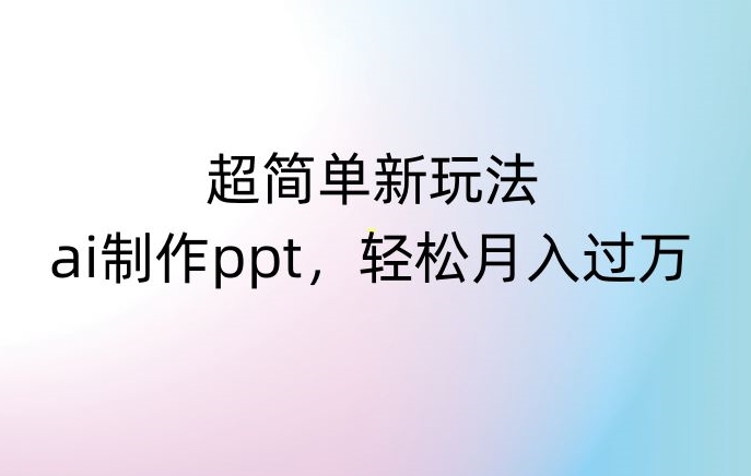 超简单新玩法，靠ai制作PPT，几分钟一个作品，小白也可以操作，月入过万【揭秘】-瀚海资源库