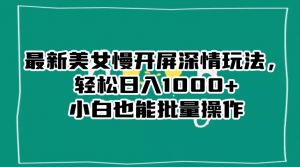 最新美女慢开屏深情玩法,轻松日入1000+小白也能批量操作-瀚海资源库