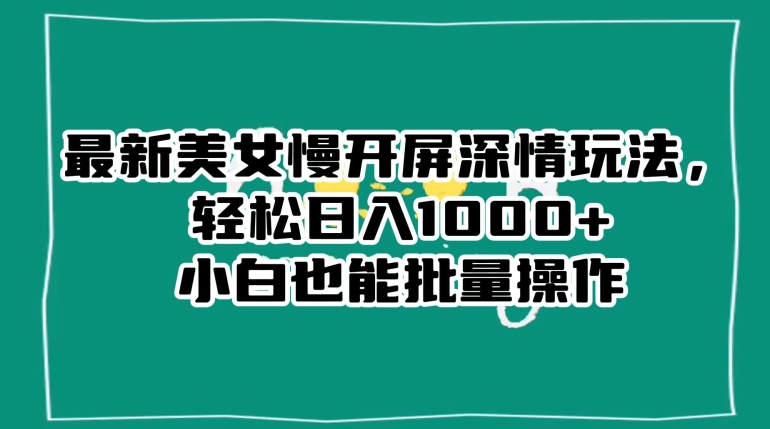最新美女慢开屏深情玩法，轻松日入1000+小白也能批量操作-瀚海资源库
