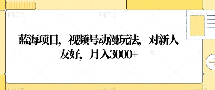 蓝海项目，视频号动漫玩法，对新人友好，月入3000+【揭秘】-瀚海资源库