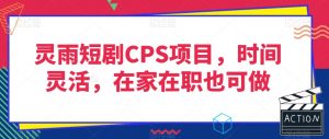 灵雨短剧CPS项目，时间灵活，在家在职也可做-瀚海资源库