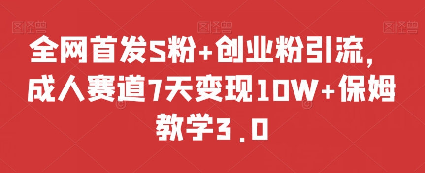全网首发S粉+创业粉引流，成人赛道7天变现10W+保姆教学3.0【揭秘】-瀚海资源库