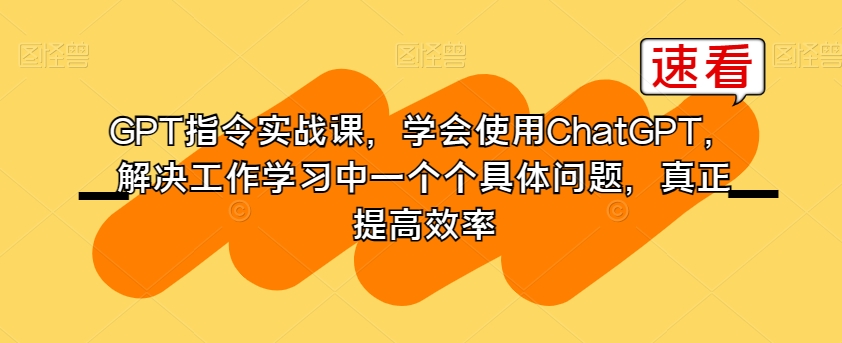 GPT指令实战课，学会使用ChatGPT，解决工作学习中一个个具体问题，真正提高效率-瀚海资源库