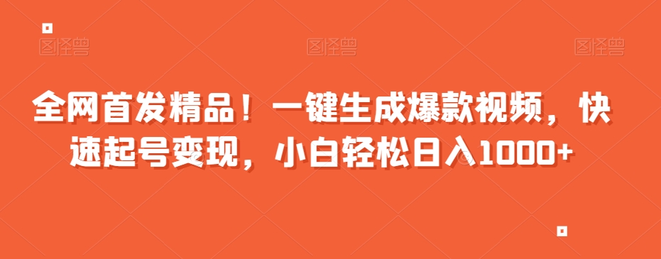全网首发精品！一键生成爆款视频，快速起号变现，小白轻松日入1000+【揭秘】-瀚海资源库
