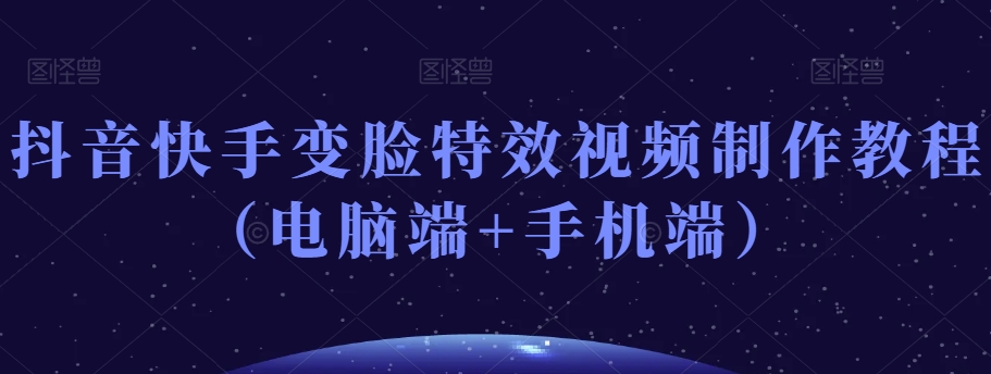 抖音快手变脸特效视频制作教程（电脑端+手机端）-瀚海资源库