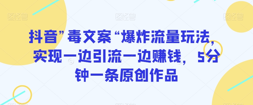 抖音”毒文案“爆炸流量玩法，实现一边引流一边赚钱，5分钟一条原创作品【揭秘】-瀚海资源库