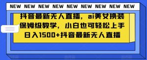 抖音最新无人直播，ai美女换装保姆级教学，小白也可轻松上手日入1500+【揭秘】-瀚海资源库