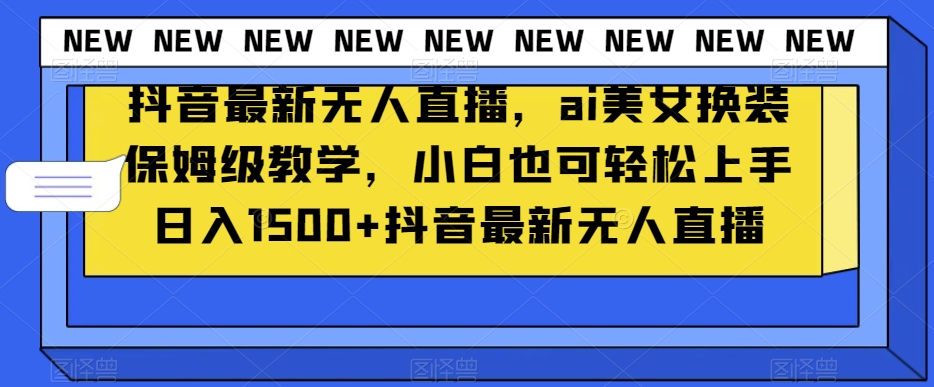 抖音最新无人直播，ai美女换装保姆级教学，小白也可轻松上手日入1500+【揭秘】-瀚海资源库