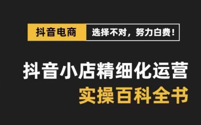 抖音小店精细化运营百科全书，保姆级运营实操讲解-瀚海资源库