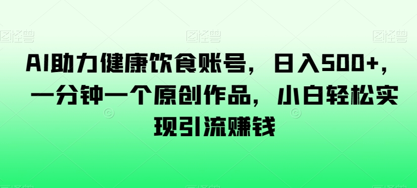 AI助力健康饮食账号，日入500+，一分钟一个原创作品，小白轻松实现引流赚钱【揭秘】-瀚海资源库