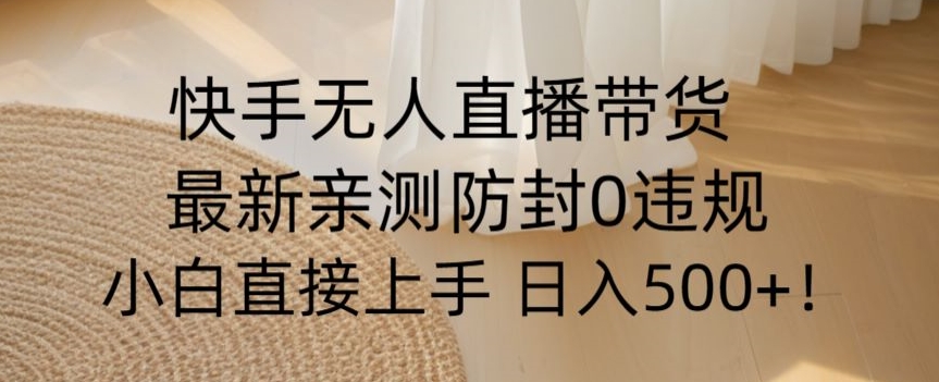 快手无人直播带货从0-1落地教学，最新防封0粉开播，小白可上手日入500+【揭秘】-瀚海资源库