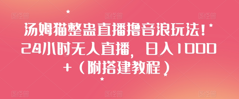 汤姆猫整蛊直播撸音浪玩法！24小时无人直播，日入1000+（附搭建教程）【揭秘】-瀚海资源库