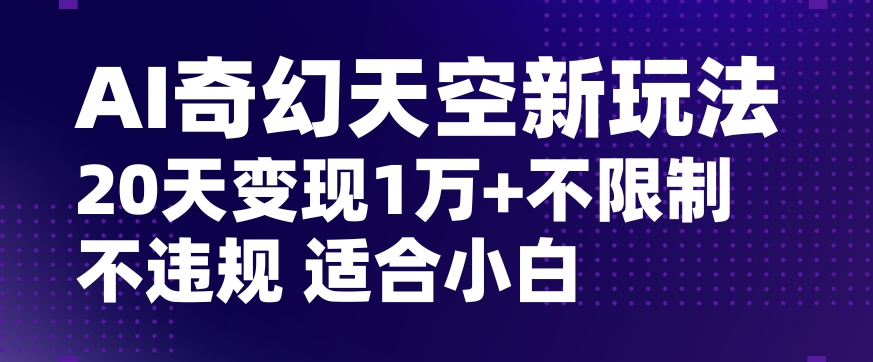 AI奇幻天空，20天变现五位数玩法，不限制不违规不封号玩法，适合小白操作【揭秘】-瀚海资源库