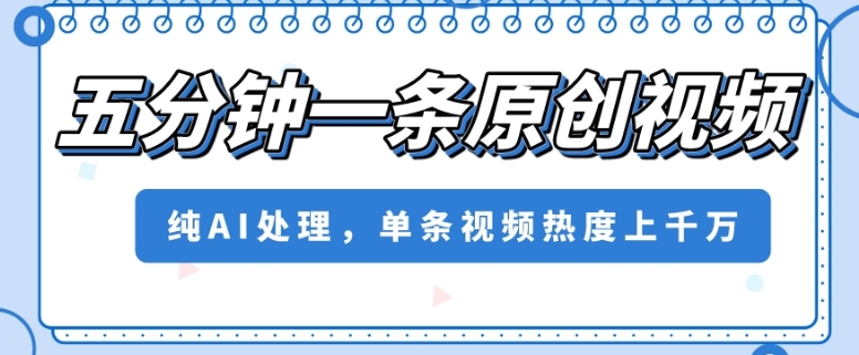 五分钟一条原创视频，纯AI处理，单条视频热度上千万【揭秘】-瀚海资源库