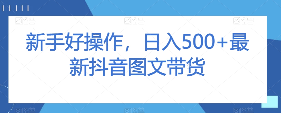 新手好操作，日入500+最新抖音图文带货【揭秘】-瀚海资源库