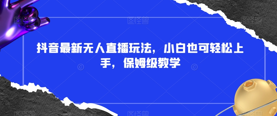 抖音最新无人直播玩法，小白也可轻松上手，保姆级教学，附所有素材+插件【揭秘】-瀚海资源库