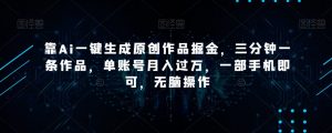 靠Ai一键生成原创作品掘金，三分钟一条作品，单账号月入过万，一部手机即可，无脑操作【揭秘】-瀚海资源库