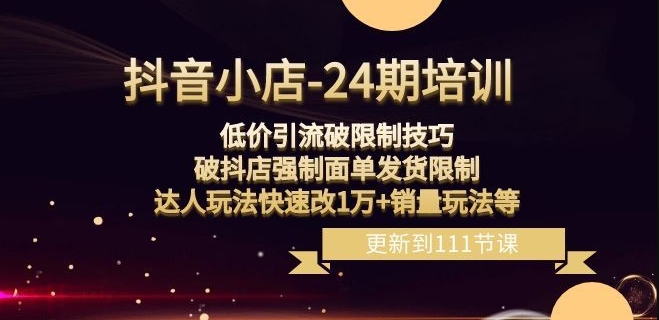 抖音小店-24期：低价引流破限制技巧，破抖店强制面单发货限制，达人玩法快速改1万+销量玩法等-瀚海资源库