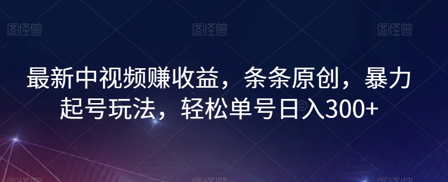 最新中视频赚收益，条条原创，暴力起号玩法，轻松单号日入300+【揭秘】-瀚海资源库