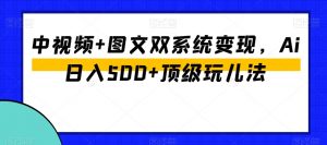 中视频+图文双系统变现,Ai日入500+顶级玩儿法-瀚海资源库