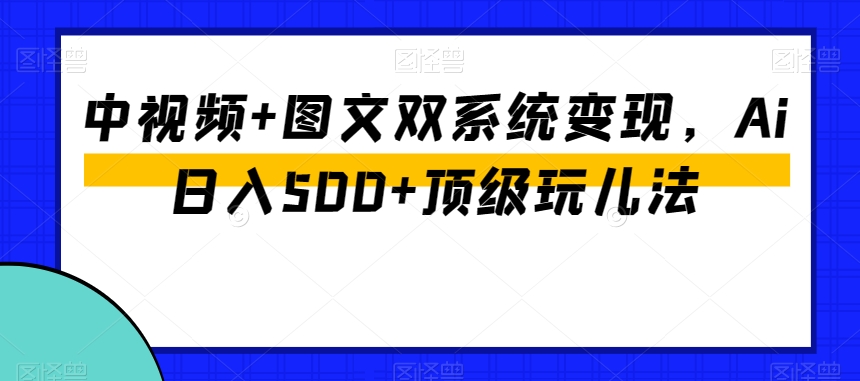 中视频+图文双系统变现，Ai日入500+顶级玩儿法-瀚海资源库
