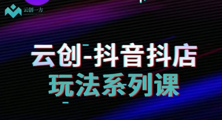 云创-抖音小店系列课，抖音小店运营全攻略-瀚海资源库