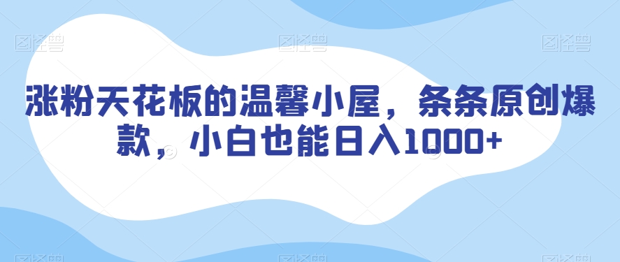 涨粉天花板的温馨小屋，条条原创爆款，小白也能日入1000+【揭秘】-瀚海资源库