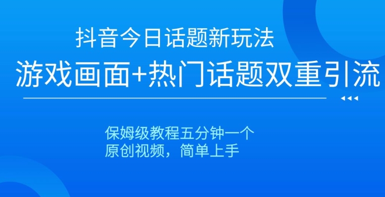 抖音今日话题新玩法，游戏画面+热门话题双重引流，保姆级教程五分钟一个【揭秘】-瀚海资源库