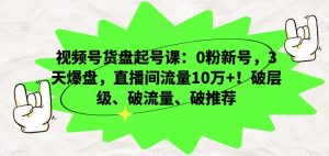 视频号货盘起号课：0粉新号，3天爆盘，直播间流量10万+！破层级、破流量、破推荐-瀚海资源库