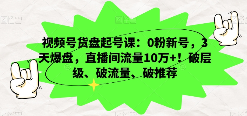 视频号货盘起号课：0粉新号，3天爆盘，直播间流量10万+！破层级、破流量、破推荐-瀚海资源库