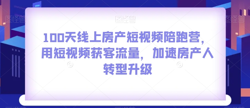 100天线上房产短视频陪跑营，用短视频获客流量，加速房产人转型升级-瀚海资源库