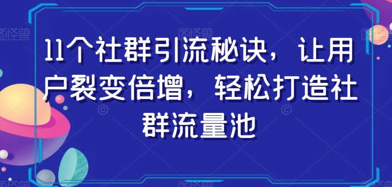 11个社群引流秘诀，让用户裂变倍增，轻松打造社群流量池-瀚海资源库