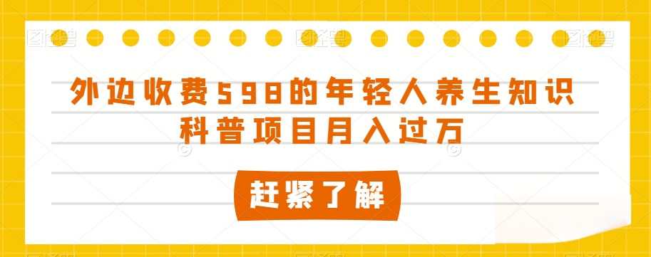 外边收费598的年轻人养生知识科普项目月入过万【揭秘】-瀚海资源库