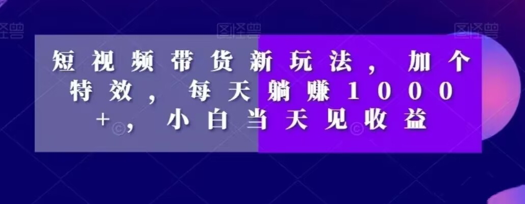 短视频带货新玩法，加个特效，每天躺赚1000+，小白当天见收益【揭秘】-瀚海资源库