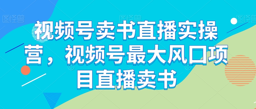 视频号卖书直播实操营，视频号最大风囗项目直播卖书-瀚海资源库