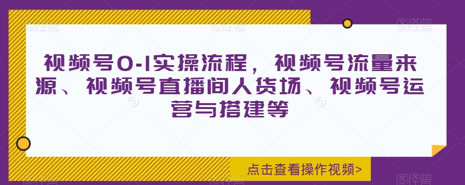 视频号0-1实操流程，视频号流量来源、视频号直播间人货场、视频号运营与搭建等-瀚海资源库
