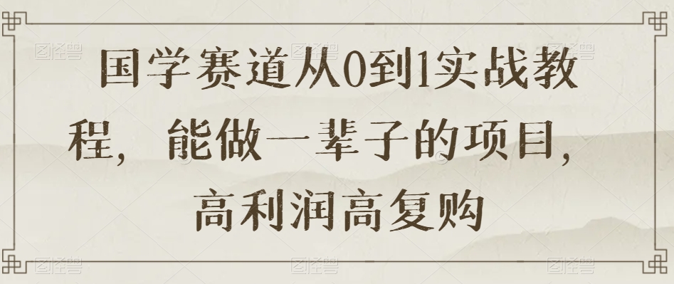 国学赛道从0到1实战教程，能做一辈子的项目，高利润高复购-瀚海资源库