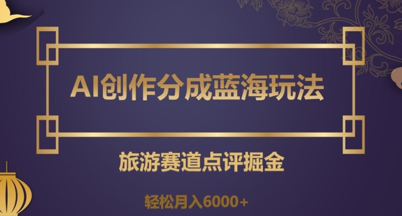 AI创作分成蓝海玩法，旅游赛道点评掘金，轻松月入6000+【揭秘】-瀚海资源库