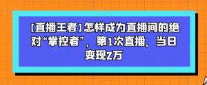 【直播王者】怎样成为直播间的绝对“掌控者”,第1次直播,当日变现2万-瀚海资源库