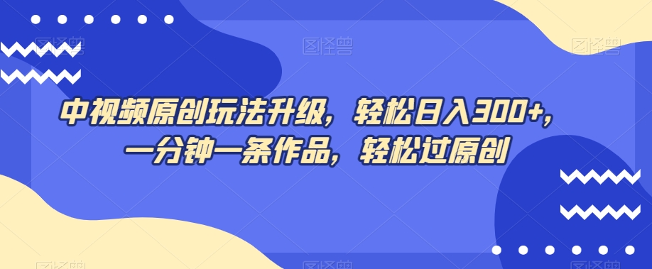 中视频原创玩法升级，轻松日入300+，一分钟一条作品，轻松过原创【揭秘】-瀚海资源库
